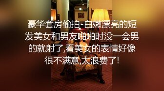 豪华套房偷拍-白嫩漂亮的短发美女和男友啪啪时没一会男的就射了,看美女的表情好像很不满意,太浪费了!