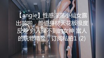 【angie】性感淫荡小仙女露出啪啪，颜值身材天花板极度反差 穷人操不到的女神 富人的玩物精盆，订阅私拍1 (2)