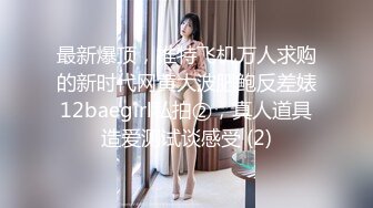 最新爆顶，推特飞机万人求购的新时代网黄大波肥鲍反差婊12baegirl私拍②，真人道具造爱测试谈感受 (2)