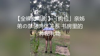 【全裸微电影】「肉包」亲姊弟の禁忌肉体关系 书房里的神秘礼物