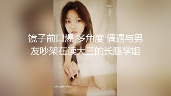 镜子前口爆 多角度 偶遇与男友吵架在读大三的长腿学姐