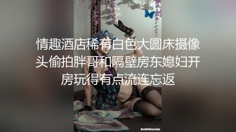 情趣酒店稀有白色大圆床摄像头偷拍胖哥和隔壁房东媳妇开房玩得有点流连忘返