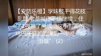 【安防乐橙】学妹被干得花枝乱颤,老是喊疼不想继续，住了1夜搞了两次，这小哥哥的鸡巴还挺长的操到一半说“好滑哦” (2)