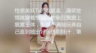 性感美妖Ts药娘紫鸢：清早发情就穿着情趣睡衣躺在飘窗上展露玉体，欲求不满地玩弄自己直到喷出好多透明妹汁，第二部！