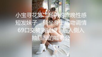 小宝寻花第二场再约昨晚性感短发妹子，骑坐身上舌吻调情69口交骑乘猛操，后人侧入抽插操的喊老公