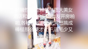 娇嫩性感的98年气质大美女酒店和许久未见的男友开房啪啪,各种伺候非要把鸡巴搞成棒槌那么硬才让干,逼毛少又干净.国语!