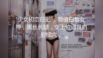 少女初恋日记 ，颜值白皙女神，黑丝长腿，女上位道具自慰插穴，