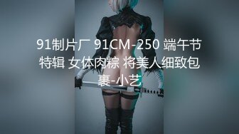 91制片厂 91CM-250 端午节特辑 女体肉粽 将美人细致包裹-小艺