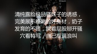 清纯露脸极品骚妹子的诱惑，完美展示稚嫩的好身材，奶子发育的不错，撅着屁股掰开骚穴看特写，自己抠逼浪叫