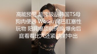 高能预警 超顶极品韩国TS母狗肉便器 Wooju 尾巴肛塞性玩物 阳具爆顶前例腺 爆肏后庭看着比穴还紧 内射中出