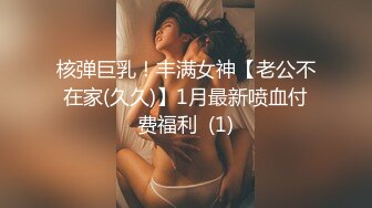 核弹巨乳！丰满女神【老公不在家(久久)】1月最新喷血付费福利  (1)