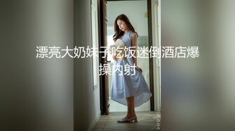 漂亮大奶妹子吃饭迷倒酒店爆操内射