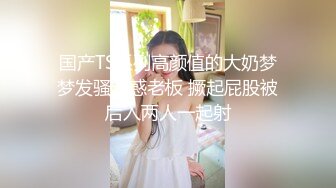 国产TS系列高颜值的大奶梦梦发骚诱惑老板 撅起屁股被后入两人一起射