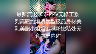 最新流出FC2-PPV无修正系列高质约炮娇羞型极品身材美乳美鲍小姐姐饱满粉嫩私处无套中出内射