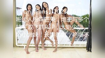 【OnlyFans】2023年6月约啪达人粉味芒果，炮王与多个妹子双飞群P3P，大奶少妇，娇小嫩妹，长腿御姐，艳福不浅 53