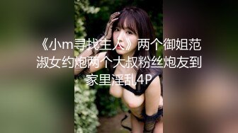 《小m寻找主人》两个御姐范淑女约炮两个大叔粉丝炮友到家里淫乱4P