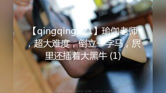 【qingqing521】瑜伽老师，超大难度，倒立一字马，屄里还插着大黑牛 (1)