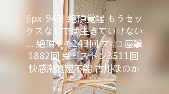 [ipx-943] 絶頂覚醒 もうセックスなしでは生きていけない… 絶頂イキ143回 マ○コ痙攣1882回 鬼ピストン3511回 快感潮測定不能 古川ほのか