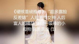 《硬核重磅推荐》“超多露脸反差婊”人前高贵女神 人后富人的精盆 身材一级棒的小母狗 完美露脸 (1)