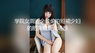 学院女厕近全景偷拍短裙少妇的肥美鲍鱼太诱惑