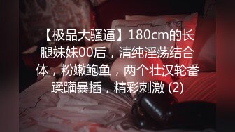 【极品大骚逼】180cm的长腿妹妹00后，清纯淫荡结合体，粉嫩鲍鱼，两个壮汉轮番蹂躏暴插，精彩刺激 (2)