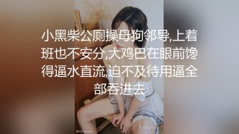 小黑柴公厕操母狗邻导,上着班也不安分,大鸡巴在眼前馋得逼水直流,迫不及待用逼全部吞进去