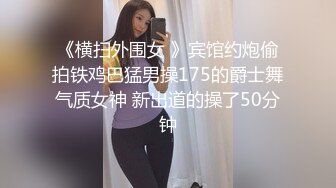 《横扫外围女 》宾馆约炮偷拍铁鸡巴猛男操175的爵士舞气质女神 新出道的操了50分钟