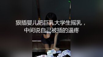 狠插婴儿肥巨乳大学生摇乳，中间说自己被插的逼疼