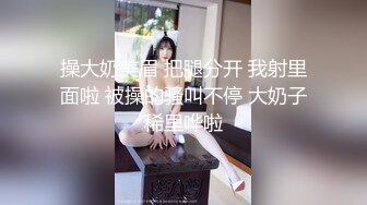 操大奶美眉 把腿分开 我射里面啦 被操的骚叫不停 大奶子稀里哗啦