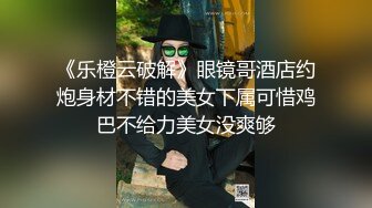 《乐橙云破解》眼镜哥酒店约炮身材不错的美女下属可惜鸡巴不给力美女没爽够