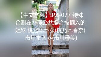 【中文字幕】IPX-077 特殊企劃在各種公共場合被插入的姐妹 桃乃木かな(桃乃木香奈) 市川まさみ(市川雅美)