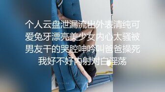 个人云盘泄漏流出外表清纯可爱兔牙漂亮美少女内心太骚被男友干的哭腔呻吟叫爸爸操死我好不好内射对白淫荡