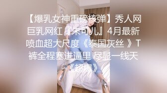 【爆乳女神重磅核弹】秀人网巨乳网红『朱可儿』4月最新喷血超大尺度《泰国灰丝 》T裤全程塞进逼里 尽显一线天《超爆》