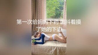 第一次给妈妈下药 颤抖着摸了她的下边