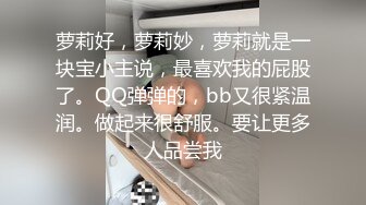 萝莉好，萝莉妙，萝莉就是一块宝小主说，最喜欢我的屁股了。QQ弹弹的，bb又很紧温润。做起来很舒服。要让更多人品尝我