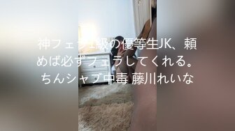 神フェラ1級の優等生JK、頼めば必ずフェラしてくれる。ちんシャブ中毒 藤川れいな