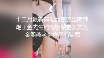 十二月最新高端泄密流出南韩炮王金先生约炮极品金发美女 金熙燕老金样子有点飘