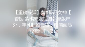 【重磅核弹】黄X极品女神【香妮 紫琪未发视图】原版户外，丰乳肥臀骚货，超清画质收藏佳作 (3)