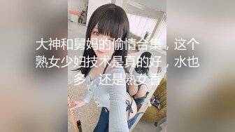 大神和舅妈的偷情合集，这个熟女少妇技术是真的好，水也多，还是熟女香