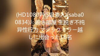 (HD1080P)(S级素人)(saba00834)J○覗き部屋 生脱ぎ不纯异性行为 マジックミラー越しに出会った16名