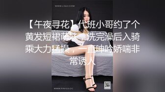 【午夜寻花】代班小哥约了个黄发短裙萌妹，洗完澡后入骑乘大力猛操，一直呻吟娇喘非常诱人