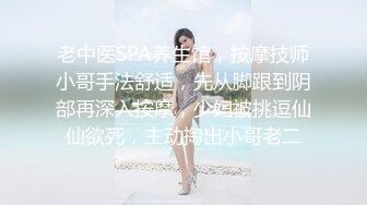 老中医SPA养生馆，按摩技师小哥手法舒适，先从脚跟到阴部再深入按摩，少妇被挑逗仙仙欲死，主动掏出小哥老二