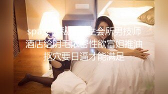 spa女性私密养生会所男技师酒店给阴毛浓密性欲富姐推油抠穴要日逼才能满足