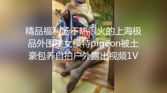 精品福利汤不热很火的上海极品外围美女模特pigeon被土豪包养自拍户外露出视频1V