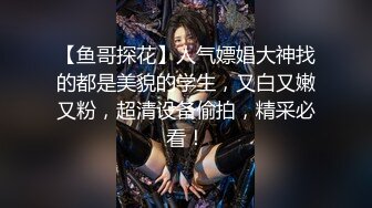 【鱼哥探花】人气嫖娼大神找的都是美貌的学生，又白又嫩又粉，超清设备偷拍，精采必看！