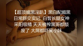 【超顶媚黑淫趴】黑白配媚黑日常群交实记  白皙长腿女神采阳吸精 天天被榨黑哥都颓废了 大屌都吓呆小妹