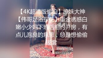 【4K超清版偷拍】撩妹大神【伟哥足浴探花】重金诱惑白嫩小少妇下班后相约开房，有点儿泡良的意思，总是想偷偷拔套