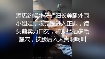 酒店约操牛仔裤细长美腿外围小姐姐，收完钱进入正题，镜头前卖力口交，骑乘猛插多毛骚穴，扶腰后入太爽啊啊叫