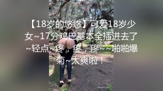 【18岁的悠悠】可爱18岁少女~17分鸡巴基本全插进去了~轻点~疼，疼，疼~~啪啪爆菊~太爽啦！