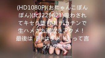 (HD1080P)(おにゃんこぽんぽん)(fc3229621)吸わされてキセク堕ち！ デカチンで生ハメされ潮吹きアクメ！ 最後は『中はダメ！』って言ったのに